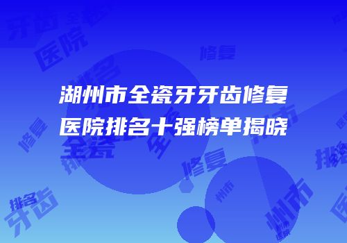 湖州市全瓷牙牙齿修复医院排名十强榜单揭晓