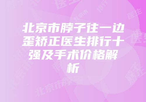 北京市脖子往一边歪矫正医生排行十强及手术价格解析