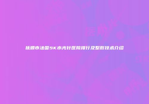 抚顺市法国SK水光针医院排行及整形技术介绍