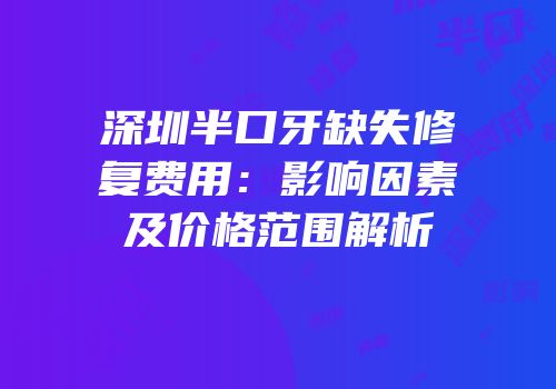 深圳半口牙缺失修复费用：影响因素及价格范围解析