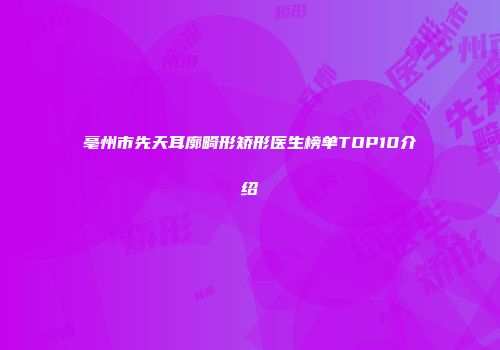 亳州市先天耳廓畸形矫形医生榜单TOP10介绍