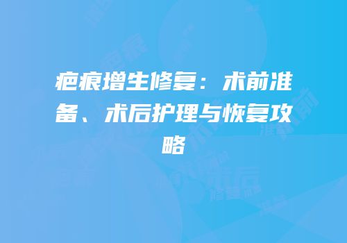 疤痕增生修复：术前准备、术后护理与恢复攻略