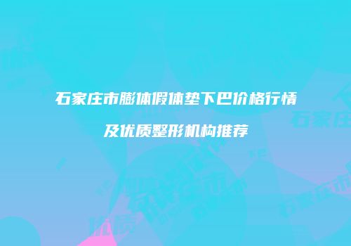 石家庄市膨体假体垫下巴价格行情及优质整形机构推荐