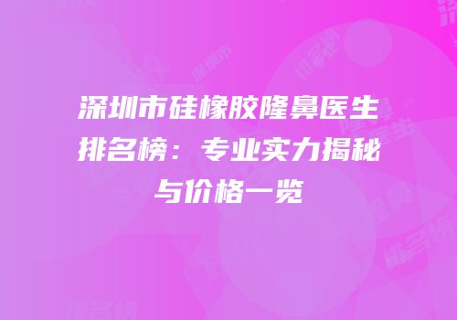 深圳市硅橡胶隆鼻医生排名榜：专业实力揭秘与价格一览