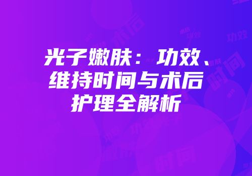 光子嫩肤：功效、维持时间与术后护理全解析