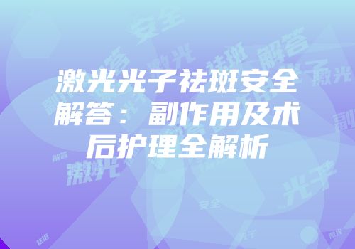 激光光子祛斑安全解答：副作用及术后护理全解析