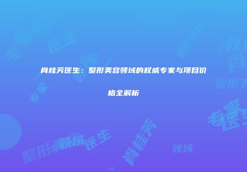 肖桂芳医生：整形美容领域的权威专家与项目价格全解析