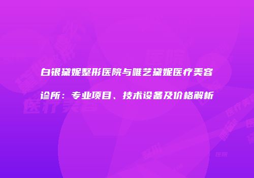 白银黛妮整形医院与唯艺黛妮医疗美容诊所：专业项目、技术设备及价格解析