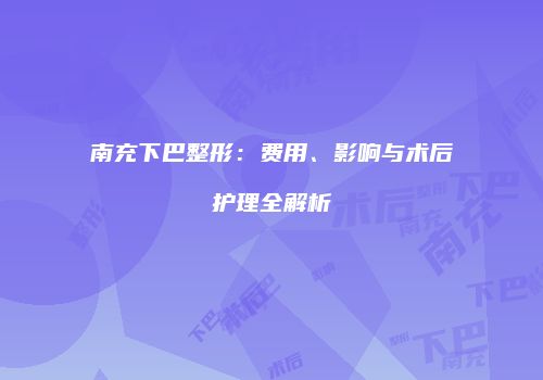 南充下巴整形：费用、影响与术后护理全解析
