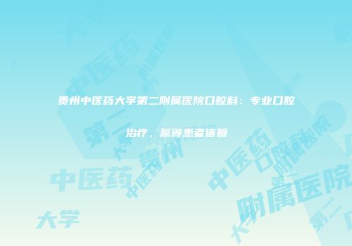贵州中医药大学第二附属医院口腔科：专业口腔治疗，赢得患者信赖
