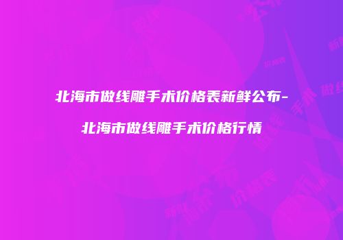 北海市做线雕手术价格表新鲜公布-北海市做线雕手术价格行情