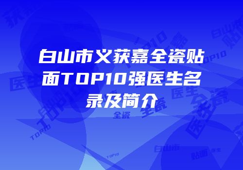 白山市义获嘉全瓷贴面TOP10强医生名录及简介