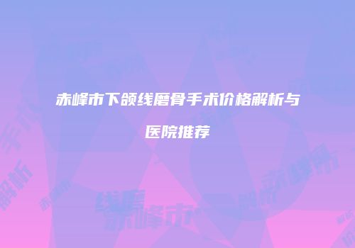赤峰市下颌线磨骨手术价格解析与医院推荐