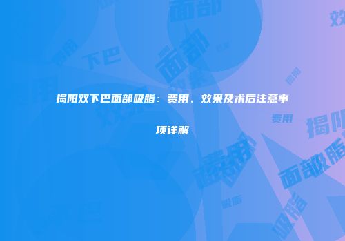 揭阳双下巴面部吸脂：费用、效果及术后注意事项详解
