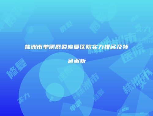 株洲市单侧唇裂修复医院实力排名及特色解析