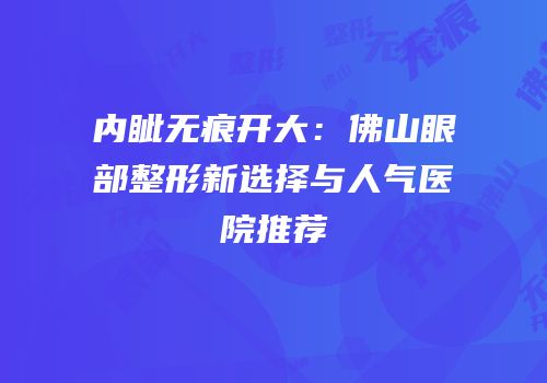 内眦无痕开大：佛山眼部整形新选择与人气医院推荐