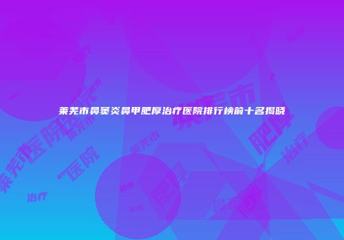 莱芜市鼻窦炎鼻甲肥厚治疗医院排行榜前十名揭晓