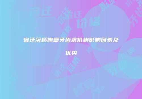 宿迁冠桥修复牙齿术价格影响因素及优势