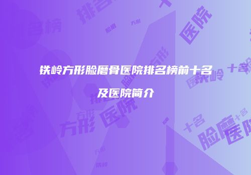 铁岭方形脸磨骨医院排名榜前十名及医院简介