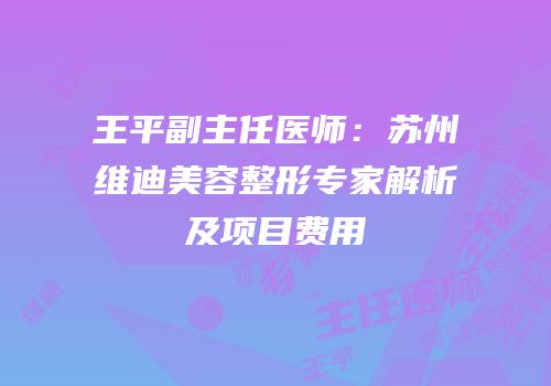 王平副主任医师：苏州维迪美容整形专家解析及项目费用