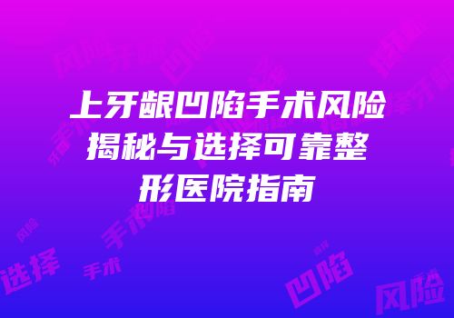 上牙龈凹陷手术风险揭秘与选择可靠整形医院指南