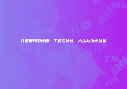 儿童唇腭裂修复：了解危险性、方法与治疗时机