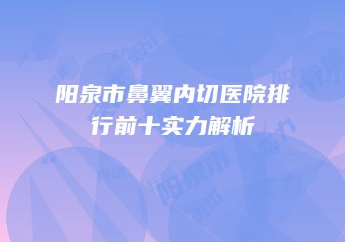 阳泉市鼻翼内切医院排行前十实力解析