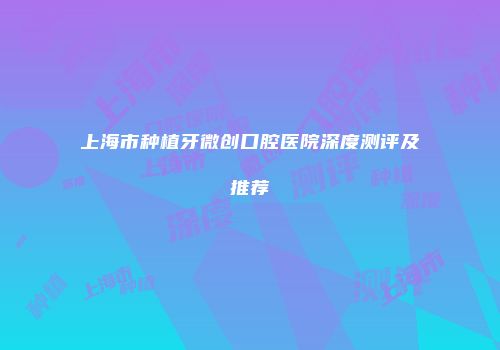 上海市种植牙微创口腔医院深度测评及推荐
