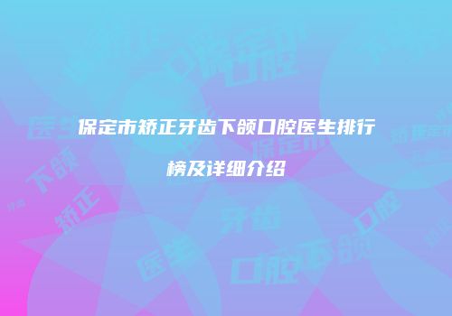 保定市矫正牙齿下颌口腔医生排行榜及详细介绍
