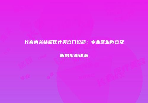 长春南关铭妍医疗美容门诊部：专业医生阵容及服务价格详解