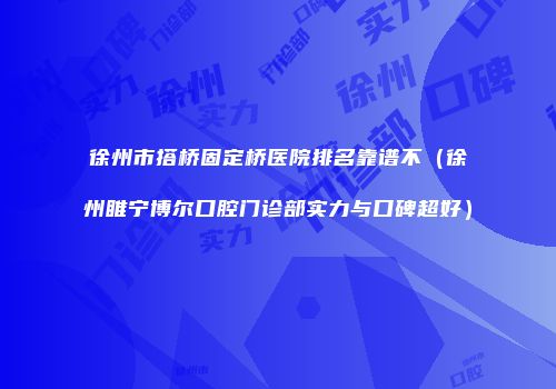 徐州市搭桥固定桥医院排名靠谱不（徐州睢宁博尔口腔门诊部实力与口碑超好）
