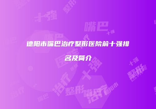 德阳市嘴巴治疗整形医院前十强排名及简介