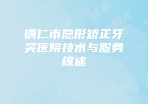 铜仁市隐形矫正牙突医院技术与服务综述