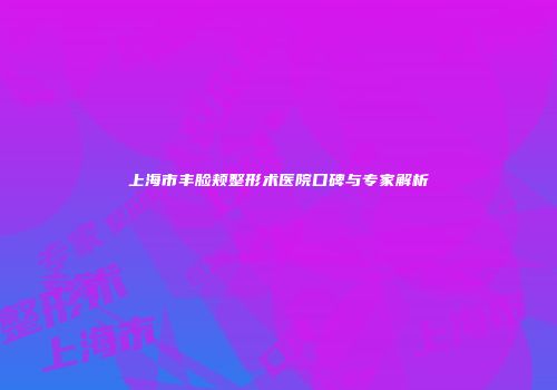 上海市丰脸颊整形术医院口碑与专家解析