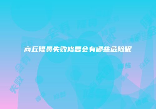 商丘隆鼻失败修复会有哪些危险呢