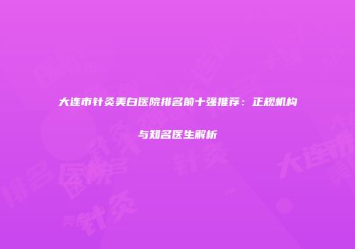 大连市针灸美白医院排名前十强推荐：正规机构与知名医生解析
