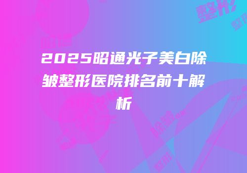 2025昭通光子美白除皱整形医院排名前十解析