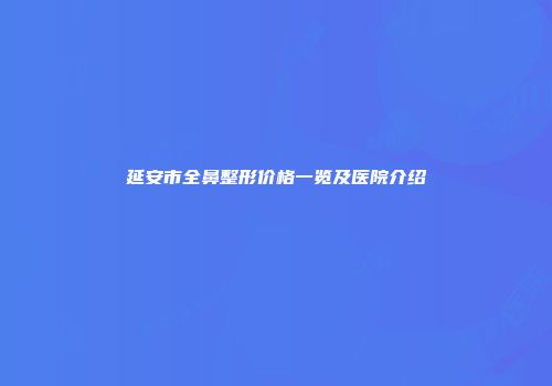 延安市全鼻整形价格一览及医院介绍