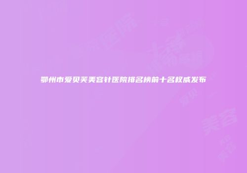 鄂州市爱贝芙美容针医院排名榜前十名权威发布