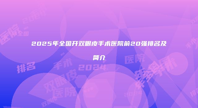 2025年全国开双眼皮手术医院前20强排名及简介