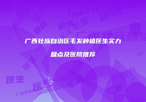 广西壮族自治区毛发种植医生实力盘点及医院推荐