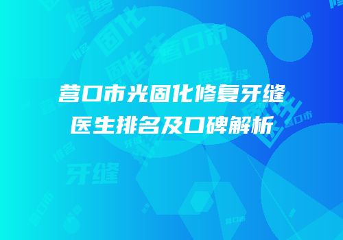 营口市光固化修复牙缝医生排名及口碑解析