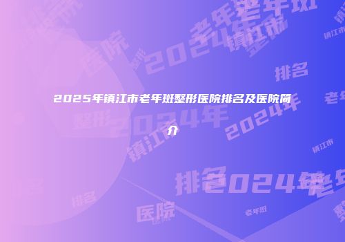 2025年镇江市老年斑整形医院排名及医院简介