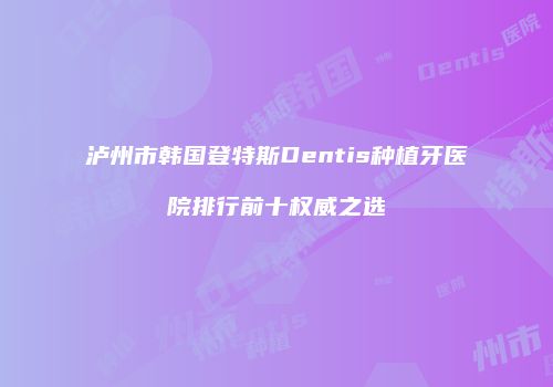 泸州市韩国登特斯Dentis种植牙医院排行前十权威之选