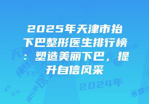 2025年天津市抬下巴整形医生排行榜：塑造美丽下巴，提升自信风采