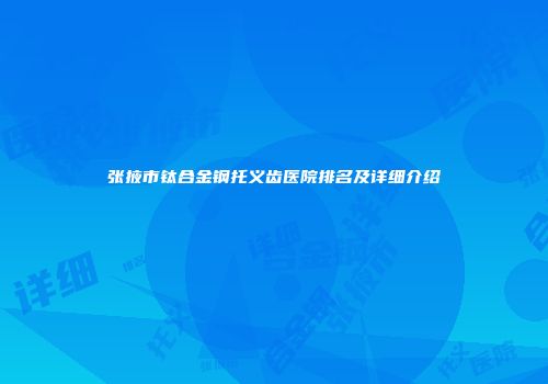 张掖市钛合金钢托义齿医院排名及详细介绍