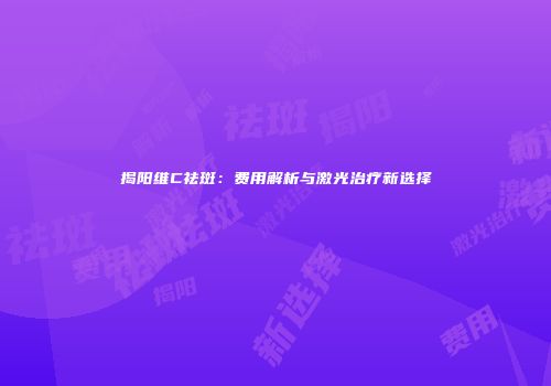 揭阳维C祛斑：费用解析与激光治疗新选择