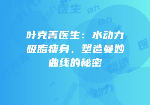 叶克菁医生：水动力吸脂瘦身，塑造曼妙曲线的秘密