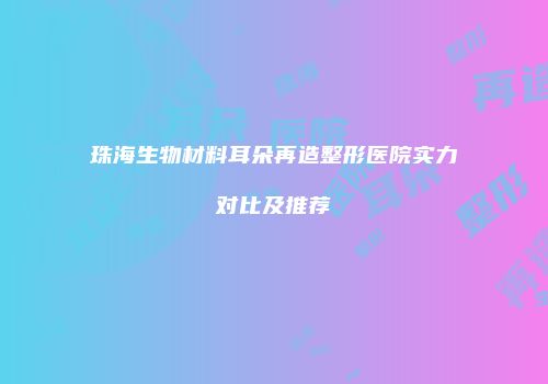 珠海生物材料耳朵再造整形医院实力对比及推荐