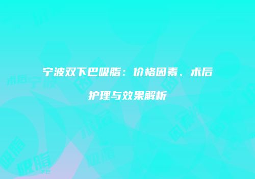宁波双下巴吸脂：价格因素、术后护理与效果解析